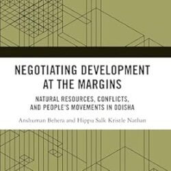 Negotiating Development At The Margins: Natural Resources, Conflicts And People's Movements In Odisha