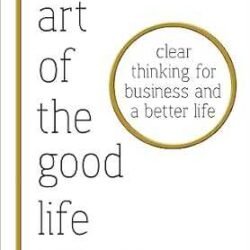 The Art Of The Good Life: Clear Thinking For Business And A Better Life