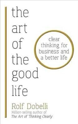 The Art Of The Good Life: Clear Thinking For Business And A Better Life