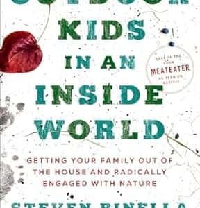 Outdoor Kids in an Inside World: Getting Your Family Out of the House and Radically Engaged with Nat