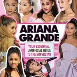 Ariana Grande 100% Unofficial: Your Essential, Unofficial Guide To The Superstar