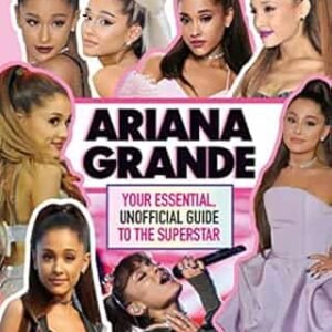 Ariana Grande 100% Unofficial: Your Essential, Unofficial Guide To The Superstar