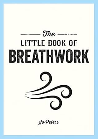 Little Book of Breathwork: Find Calm, Improve Your Focus and Feel Revitalized with the Power
of Your