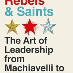 Warriors, Rebels & Saints: The Art Of Leadership From Machiavelli To Malcolm X