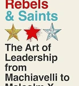 Warriors, Rebels & Saints: The Art Of Leadership From Machiavelli To Malcolm X