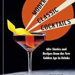 Modern Classic Cocktails: 60+ Stories and Recipes from the New Golden Age in Drinks