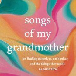 Songs Of My Grandmother: On Finding Ourselves, Each Other, And The Things That Make Us Come Alive