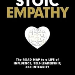 Stoic Empathy: The Road Map To A Life Of Influence, Self-Leadership, And Integrity