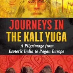 Journeys in the Kali Yuga: A Pilgrimage from Esoteric India to Pagan Europe