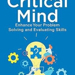 The Critical Mind: Enhance Your Problem Solving And Evaluating Skills