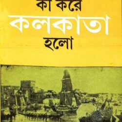 Ki Kore Kolkata Holo (কী করে কলকাতা হলো) by Purnendu Patri