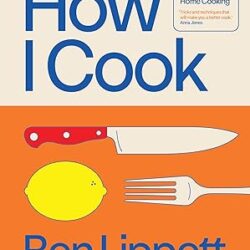 How I Cook: A Chef’s Guide To Really Good Home Cooking