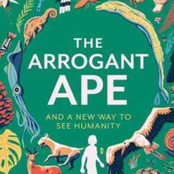 The Arrogant Ape: And A New Way To See Humanity