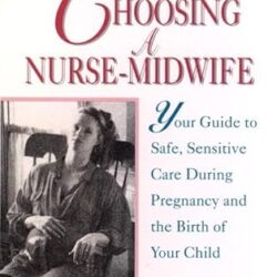 Choosing A Nurse-Midwife: Your Guide To Safe, Sensitive Care During Pregnancy And The Birth Of Your Child