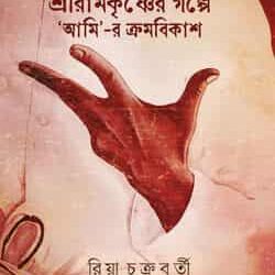 Shree Ramkrishner Golpe ‘Ami’-r Kromobikash (শ্রীরামকৃষ্ণের গল্পে ‘আমি’-র ক্রমবিকাশ, রিয়া চক্রবর্তী) by Riya Chakrabarti