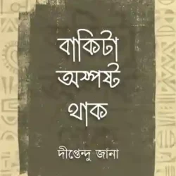Bakita Oshposhto Thak (বাকিটা অস্পষ্ট থাক) by Diptendu Jana