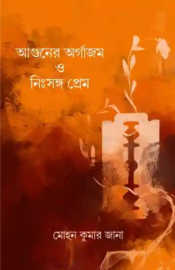 Aguner Orgasm O Nihshongo Prem (আগুনের অর্গাজম ও নিঃসঙ্গ প্রেম) by Mohan Kumar Jana